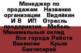 Менеджер по продажам › Название организации ­ Видяйкин И.В., ИП › Отрасль предприятия ­ Мебель › Минимальный оклад ­ 60 000 - Все города Работа » Вакансии   . Крым,Бахчисарай